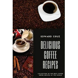 Delicious Coffee Recipes : Collection Of The Best Coffee Drink Recipes In The World, De Edward Cruz. Editorial Createspace Independent Publishing Platform, Tapa Blanda En Inglés