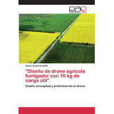 Libro: Diseño De Drone Agrícola Fumigador Con 10 Kg De Carg