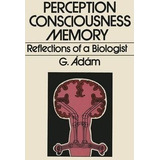 Perception, Consciousness, Memory : Reflections Of A Biol...