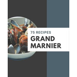 Libro 75 Grand Marnier Recipes : Cook It Yourself With Gr...