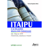 Itaipu E As Relações Brasileiro-paraguaias De 1962 A 1979: Fronteira, Energia E Poder, De Espósito Neto, Tomaz. Appris Editora E Livraria Eireli - Me, Capa Mole Em Português, 2020