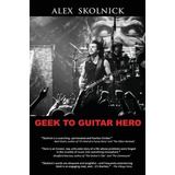 Libro Geek To Guitar Hero - Alex Skolnick