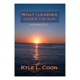 What I Learned Under The Sun, De Kyle L Coon. Editorial Xlibris, Tapa Dura En Inglés