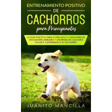 Entrenamiento Positivo De Cachorros Para Principiantes : La Guia Practica Para Entrenar A Tu Cach..., De Juanito Mancilla. Editorial Michael Parish, Tapa Blanda En Español