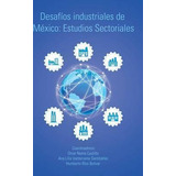 Libro Desafios Industriales De Mexico : Estudios Sectoria...