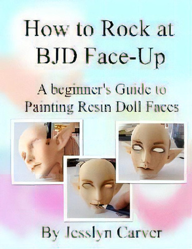 How To Rock At Bjd Face-ups : A Beginner's Guide To Painting Resin Doll Faces, De Jesslyn Carver. Editorial Dorwik Publishing, Tapa Blanda En Inglés