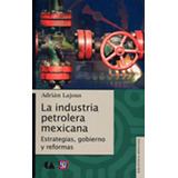 La Industria Petrolera Mexicana. Estrategias, Gobierno Y Ref