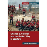 Charles E. Callwell And The British Way In Warfare, De Daniel Whittingham. Editorial Cambridge University Press, Tapa Blanda En Inglés