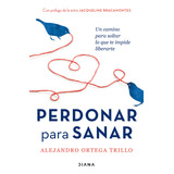 Perdonar Para Sanar: Un Camino Para Soltar Lo Que Te Impide Liberarte, De Alejandro Ortega Trillo., Vol. 1.0. Editorial Diana, Tapa Blanda, Edición 1.0 En Español, 2023