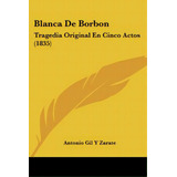 Blanca De Borbon: Tragedia Original En Cinco Actos (1835), De Zarate, Antonio Gil Y.. Editorial Kessinger Pub Llc, Tapa Blanda En Español