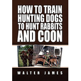 Libro How To Train Hunting Dogs To Hunt Rabbits And Coon ...