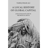 A Local History Of Global Capital: Jute And Peasant Life In The Bengal Delta (histories Of Economic Life, 5), De Ali, Tariq Omar. Editorial Princeton University Press, Tapa Blanda En Inglés