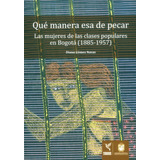 Qué Manera Esa De Pecar: Las Mujeres De Las Clases Populares En Bogóta (1885-1957), De Diana Gómez Navas. Editorial U. Distrital Francisco José De C, Tapa Blanda, Edición 2017 En Español