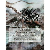 Visiones Crepusculares : 4 Piezas Para Guitarra Opus 18, De Marcos Pablo Dalmacio. Editorial Createspace Independent Publishing Platform, Tapa Blanda En Español