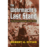 The Wehrmacht's Last Stand : The German Campaigns Of 1944-1945, De Robert M. Citino. Editorial University Press Of Kansas, Tapa Dura En Inglés