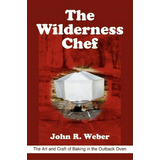 The Wilderness Chef : The Art And Craft Of Baking In The Outback Oven, De John R Weber. Editorial Iuniverse, Tapa Blanda En Inglés