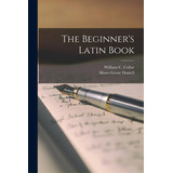The Beginner's Latin Book [microform], De Collar, William C. (william Coe) 183. Editorial Legare Street Pr, Tapa Blanda En Inglés