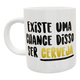 Caneca De Porcelana - Existe Uma Chance Disso Ser Cerveja