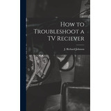 Libro How To Troubleshoot A Tv Reciever - Johnson, J. Ric...