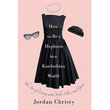 How To Be A Hepburn In A Kardashian World : The Art Of Living With Style, Class, And Grace, De Jordan Christy. Editorial Little, Brown & Company, Tapa Dura En Inglés