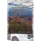 Política Pública Y Relaciones Industriales De Aglomeración De Industrial En Aguascalientes, México (1995-2014), De Gutierrez Castorena, Pablo. Editorial Plaza Y Valdés Editores En Español