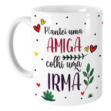 Caneca Plantei Uma Amiga E Colhi Uma Irmã Amizade!