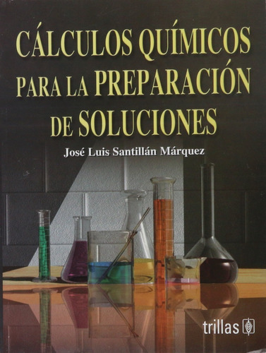 Cálculos Químicos Para La Preparación De Soluciones, De Santillan Marquez, Jose Luis., Vol. 1. Editorial Trillas, Tapa Blanda, Edición 1a En Español, 2003