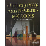 Cálculos Químicos Para La Preparación De Soluciones, De Santillan Marquez, Jose Luis., Vol. 1. Editorial Trillas, Tapa Blanda, Edición 1a En Español, 2003