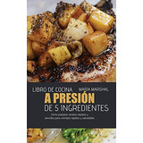 Libro De Cocina A Presion De 5 Ingredientes: Como Preparar R