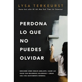 Perdona Lo Que No Puedes Olvidar: Descubre Cómo Seguir Adelante, Hacer Las Paces Con Recuerdos Dolorosos Y Crear Una Vida Nuevamente Hermosa, De Terkeurst, Lysa. Editorial Grupo Nelson, Tapa Blanda En