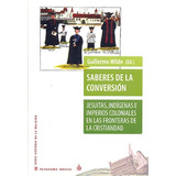 Saberes De La Conversión Jesuitas, Indígenas E Imperios Coloniales En Las Fronteras Cristianas, De Guilermo Wilde. Editorial Sb, Tapa Blanda, Edición 1 En Español