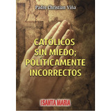 Católicos Sin Miedo; Políticamente Incorrectos, De P. Christian Viña. Editorial Santa María En Español