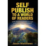 Self Publish To A World Of Readers : With Amazon, Apple, Google And Other Major Retailers, De Photographer Jason Matthews. Editorial Createspace Independent Publishing Platform, Tapa Blanda En Inglés