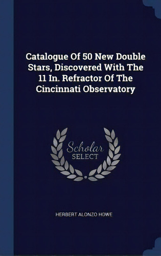 Catalogue Of 50 New Double Stars, Discovered With The 11 In. Refractor Of The Cincinnati Observatory, De Howe, Herbert Alonzo. Editorial Chizine Pubn, Tapa Dura En Inglés