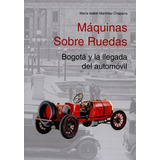 Libro Máquinas Sobre Ruedas. Bogotá Y La Llegada Del Automó