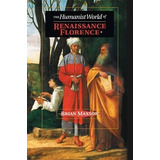 The Humanist World Of Renaissance Florence - Brian Jeffre...