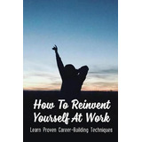 Libro How To Reinvent Yourself At Work : Learn Proven Car...