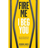 Fire Me I Beg You: Quit Your Miserable Job (without Risking It All), De Abed, Robbie. Editorial Robbie Abed, Tapa Blanda En Inglés