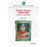 Crimen, Locura Y Subjetividad: Lo Que Dice El Psicoanálisis, De Héctor Gallo. Editorial U. De Antioquia, Tapa Blanda, Edición 2019 En Español