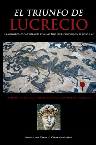 El Triunfo De Lucrecio : La Asombrosa Vida Y Obra Del Romano