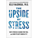 The Upside Of Stress Why Stress Is Good For You, And How To 