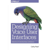 Designing Voice User Interfaces: Principles Of Conversationa