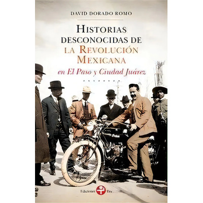 Historias Desconocidas De La Revolución Mexicana En El Paso Y Ciudad Juárez, De Dorado Romo, David. Editorial Ediciones Era, Tapa Pasta Blanda, Edición 1 En Español, 2017