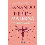 Sanando La Herida Materna: Limpia El Espejo De Tu Linaje Femenino, Cultiva Tu Ve Rdadero Ser, De Aura Medina De Wit. Penguin Random House Grupo Editorial, Tapa Blanda En Español, 2023