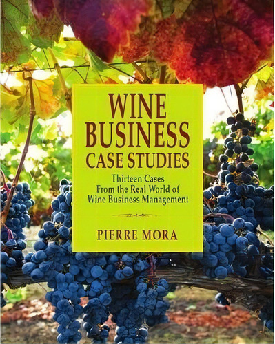 Wine Business Case Studies : Thirteen Cases From The Real World Of Wine Business Management, De Pierre Mora. Editorial Wine Appreciation Guild, Tapa Dura En Inglés