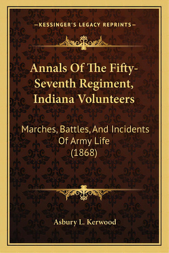 Annals Of The Fifty-seventh Regiment, Indiana Volunteers: Marches, Battles, And Incidents Of Army..., De Kerwood, Asbury L.. Editorial Kessinger Pub Llc, Tapa Blanda En Inglés