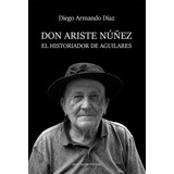 Don Ariste Núñez, El Historiador De Aguilares, De Diego Armando Díaz. Editorial Libros Tucuman Ediciones, Tapa Blanda En Español, 2021