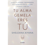 Tu Alma Gemela Eres Tú: Sana Tu Pasado, Transforma Tus Patrones  De Relación Y Vuelve A Ser Tú, De Sheleana Aiyana., Vol. 1.0. Editorial Diana, Tapa Blanda En Español, 2023