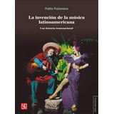 Libro La Invencion De La Musica Latinoamericana De Pablo Pal, De Pablo Palomino. Editorial Fondo De Cultura Económica, Tapa Blanda En Español