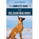The Complete Guide To The Belgian Malinois : Selecting, T...